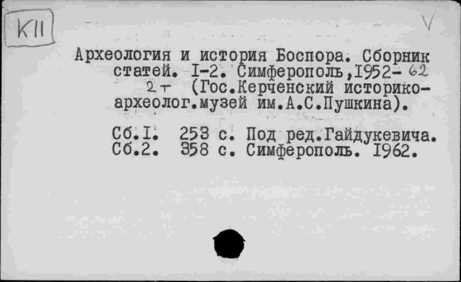 ﻿Археология и история Боспора. Сборник статей. 1-2. Симферополь,1952- 62 2т (Гос.Керченский историко-археолог.музей им.А.С.Пушкина).
Сб.1. 253 с. Под ред.Гайдукевича. Сб.2. 358 с. Симферополь. 1962.